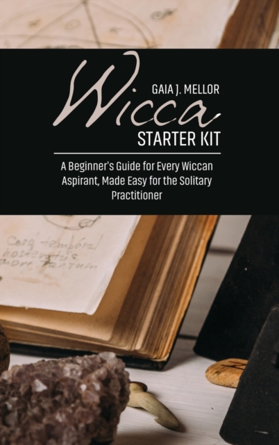 Wicca Starter Kit : A Beginner's Guide for Every Wiccan Aspirant, Made Easy for the Solitary Practitioner, Hardback Book