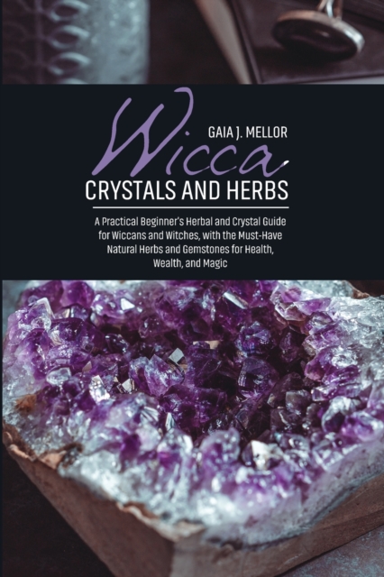 Wicca Crystals and Herbs : A Practical Beginner's Herbal and Crystal Guide for Wiccans and Witches, with the Must-Have Natural Herbs and Gemstones for Health, Wealth, and Magic, Paperback / softback Book