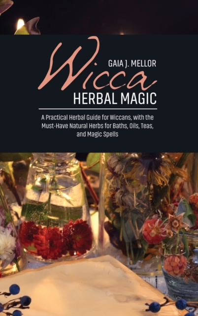 Wicca Herbal Magic : A Practical Herbal Guide for Wiccans, with the Must-Have Natural Herbs for Baths, Oils, Teas, and Magic Spells, Hardback Book