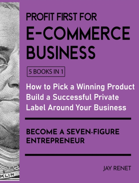 Profit First for E-Commerce Business [5 Books in 1] : How to Pick a Winning Product, Build a Successful Private Label Around Your Business, and Become a Seven-Figure Entrepreneur, Hardback Book
