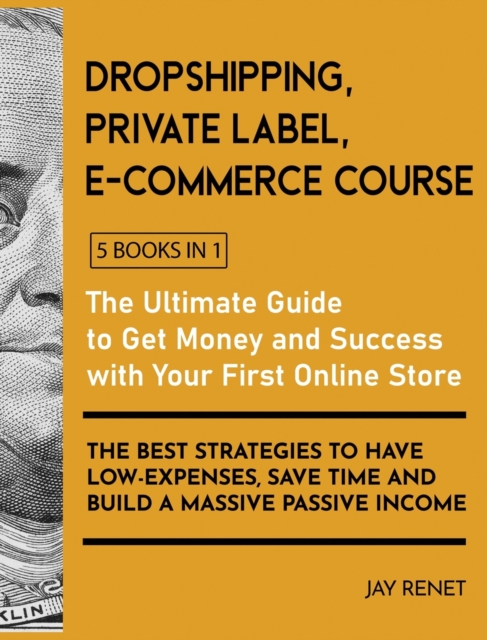 Dropshipping / Private Label / E-Commerce Course [5 Books in 1] : The Ultimate Guide to Get Money and Success with Your First Online Store. The Best Strategies to Have Low - Expenses, Save Time and Bu, Hardback Book
