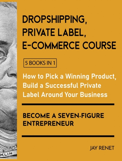 Dropshipping / Private Label / E-Commerce Course [5 Books in 1] : How to Pick a Winning Product, Build a Successful Private Label Around Your Business, and Become a Seven-Figure Entrepreneur, Hardback Book