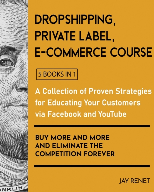 Dropshipping / Private Label / E-Commerce Course [5 Books in 1] : A Collection of Proven Strategies for Educating Your Customers via Facebook and YouTube to Buy More and More and Eliminate the Competi, Paperback / softback Book