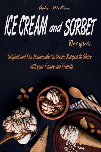 Ice Cream and Sorbet Recipes : Original and Fun Homemade Ice Cream Recipes to Share with your Family and Friends, Paperback / softback Book