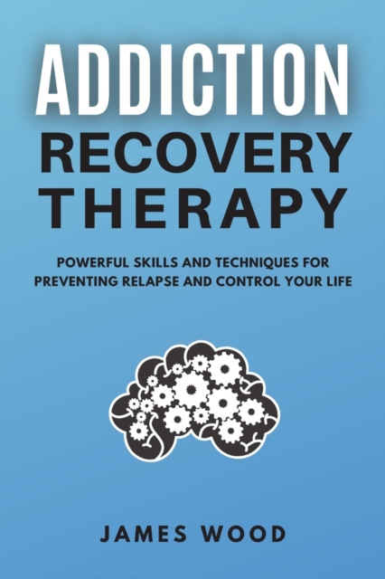 ADDICTION RECOVERY Therapy Powerful Skills and Techniques for Preventing Relapse and Control Your Life, Paperback / softback Book