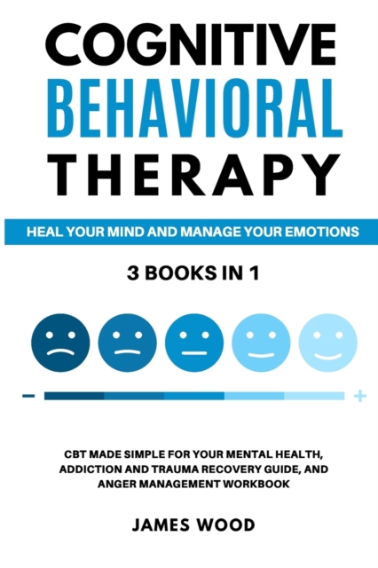 COGNITIVE BEHAVIORAL THERAPY Heal your Mind and Manage your Emotions 3 BOOKS IN 1 CBT Made Simple for your Mental Health, Addiction and Trauma Recovery Guide, and Anger Management Workbook, Paperback / softback Book
