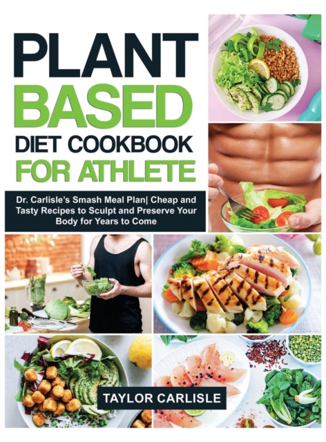 Plant Based Diet Cookbook for Athlete : Dr. Carlisle's Smash Meal PlanCheap and Tasty Recipes to Sculpt and Preserve Your Body for Years to Come, Hardback Book