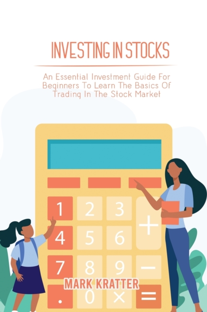 Investing in Stocks : An Essential Investment Guide For Beginners To Learn The Basics Of Trading In The Stock Market, Paperback / softback Book