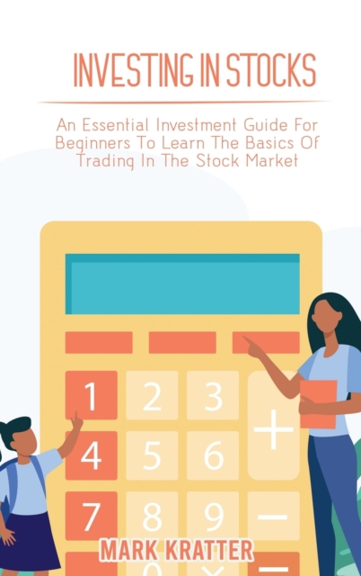 Investing in Stocks : An Essential Investment Guide For Beginners To Learn The Basics Of Trading In The Stock Market, Hardback Book