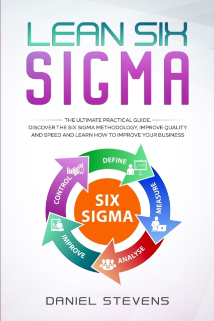Lean Six Sigma : The Ultimate Practical Guide. Discover The Six Sigma Methodology, Improve Quality and Speed and Learn How to Improve Your Business, Paperback / softback Book