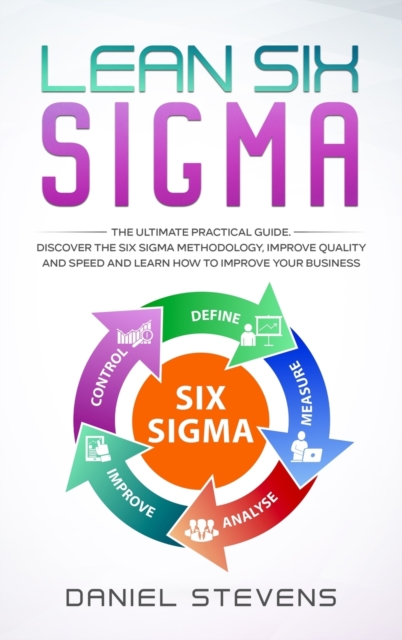 Lean Six Sigma : The Ultimate Practical Guide. Discover The Six Sigma Methodology, Improve Quality and Speed and Learn How to Improve Your Business, Hardback Book