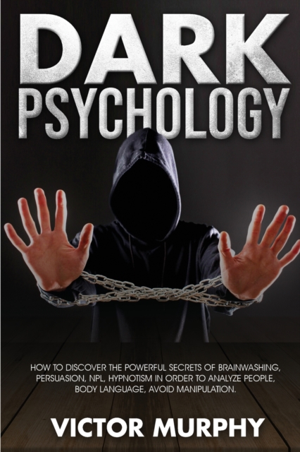 Dark Psychology : Discover How to Avoid Manipulation, the Powerful Secrets of Brainwashing, Persuasion, NPL, Hypnotism in Order to Analyze People and Body Language., Paperback / softback Book