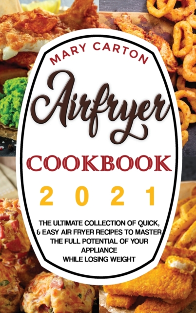 Airfryer Cookbook 2021 : The Ultimate Collection of Quick, and Easy Air Fryer Recipes to Master the Full Potential of Your Appliance While Losing Weight., Hardback Book