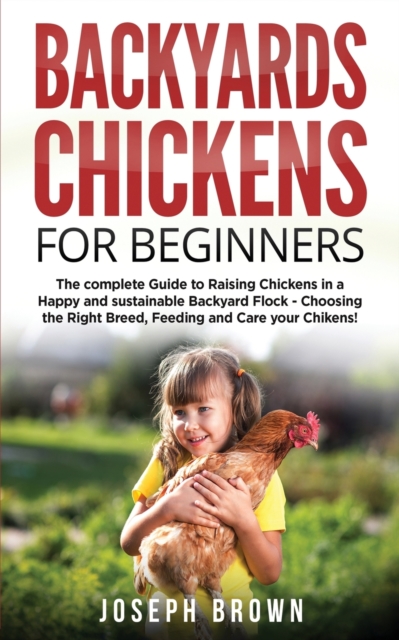 Backyards Chickens For Beginners : The Complete Guide To Raising Chickens In A Happy And Sustainable Backyard Flock - Choosing The Right Breed, Feeding And Care Your Chikens!, Paperback / softback Book