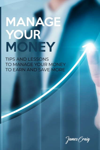 Manage Your Money : Tips and Lessons to Manage Your Money to Earn and Save More, Paperback / softback Book