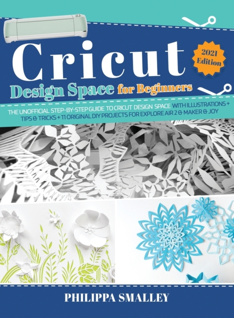 Cricut Design Space for Beginners : The Ultimate Step-By-Step Guide to Cricut Design Space with Illustrations + Tips and Tricks + 11 Original DIY Projects for Explore Air 2 and Maker and Joy!, Hardback Book