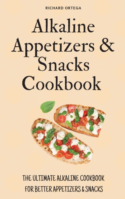 Alkaline Appetizers & Snacks Cookbook : The Ultimate Alkaline Cookbook for Better Appetizers & Snacks, Hardback Book