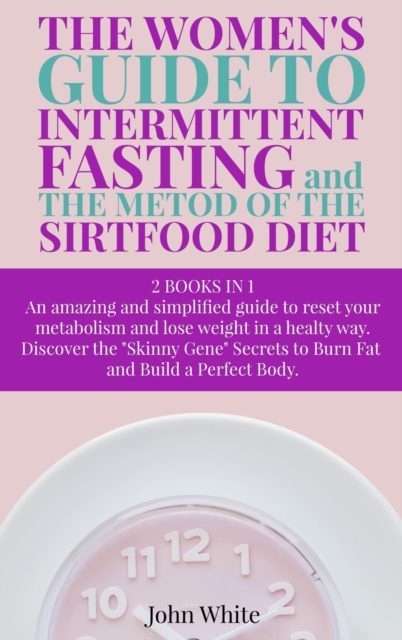 THE WOMEN'S GUIDE TO INTERMITTENT FASTING and THE METOD OF THE SIRTFOOD DIET : - 2 BOOKS IN 1 - An amazing and simplified guide to reset your metabolism and lose weight in a healthy way - Discover the, Hardback Book