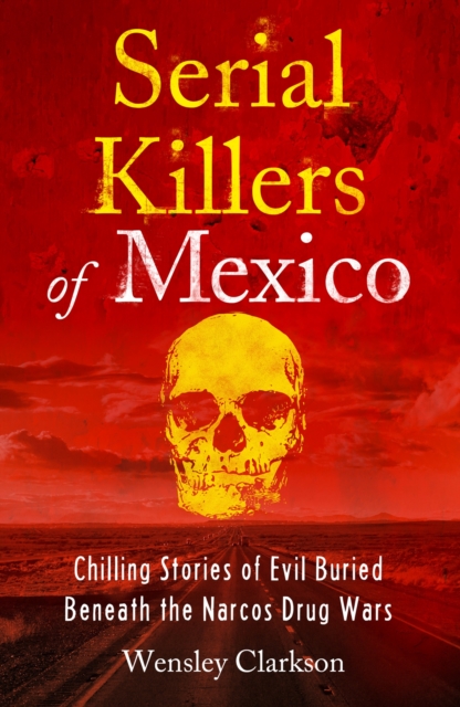 Serial Killers of Mexico : Chilling Stories of Evil Buried Beneath the Narco Drug Wars, Paperback / softback Book
