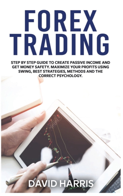 Forex Trading : Step by Step Guide To Create Passive Income And Get Money Safety. Maximize Your Profits Using Swing, Best Strategies, Methods And The Correct Psychology., Hardback Book