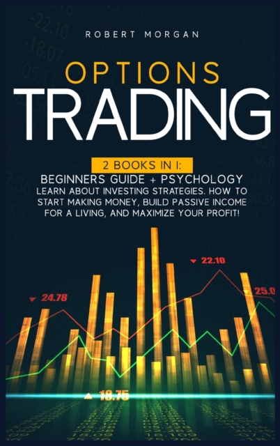Options Trading : 2 Books In 1: Beginners Guide + Psychology Learn About Investing Strategies. How To Start Making Money, Build Passive Income For A Living And Maximize Your Profit!, Hardback Book