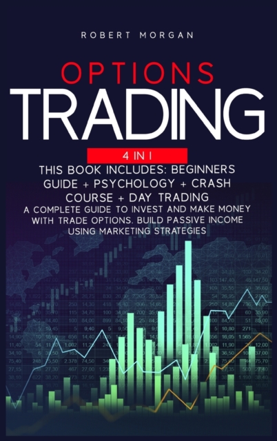 Options Trading : Beginners Guide + Psychology + Crash Course + Day Trading A Complete Guide to Invest and Make Money with Trade Options. Build Passive Income Using Marketing Strategies, Hardback Book