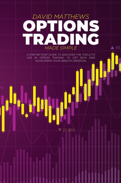 Options Trading Made Simple : A Step-By-Step Guide To Discover The Tools To Use In Option Trading To Get Rich And Accelerate Your Wealth Creation, Paperback / softback Book