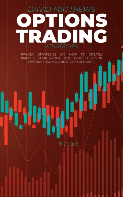 Options Trading Strategies : Proven Strategies On How To Greatly Maximize Your Profits And Avoid Losses In Options Trading, And Stock Exchange, Hardback Book