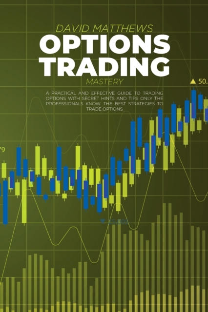 Options Trading Mastery : A Practical And Effective Guide To Trading Options With Secret Hints And Tips Only The Professionals Know. The Best Strategies To Trade Options, Paperback / softback Book