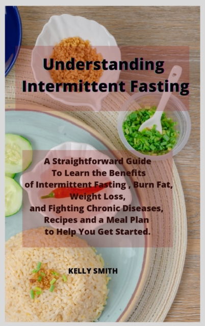 Understanding Intermittent Fasting : A Straightforward Guide To Learn the Benefits of Intermittent Fasting, Burn Fat, Weight Loss, and Fighting Chronic Diseases, Recipes and a Meal Plan to Help You Ge, Hardback Book