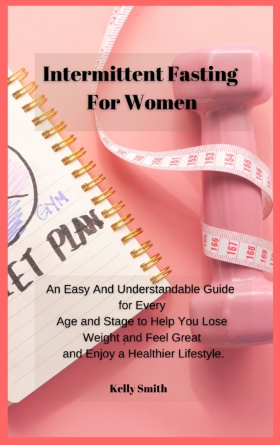 Intermittent Fasting for Women : An Easy And Understandable Guide for Every Age and Stage to Help You Lose Weight and Feel Great and Enjoy a Healthier Lifestyle., Hardback Book