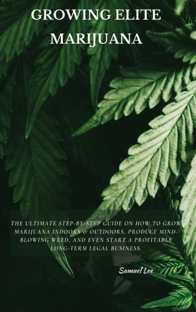 Growing Elite Marijuana : The Ultimate Step-by-Step Guide On How to Grow Marijuana Indoors & Outdoors, Produce Mind-Blowing Weed, and Even Start a Profitable Long-Term Legal Business., Hardback Book