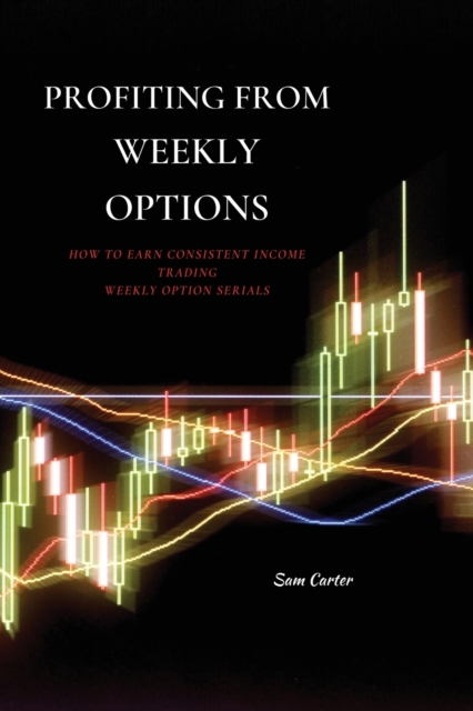 Profiting from Weekly Options : How to Earn Consistent Income Trading Weekly Option Serials, Paperback / softback Book