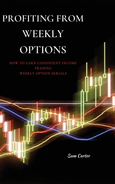 Profiting from Weekly Options : How to Earn Consistent Income Trading Weekly Option Serials, Hardback Book