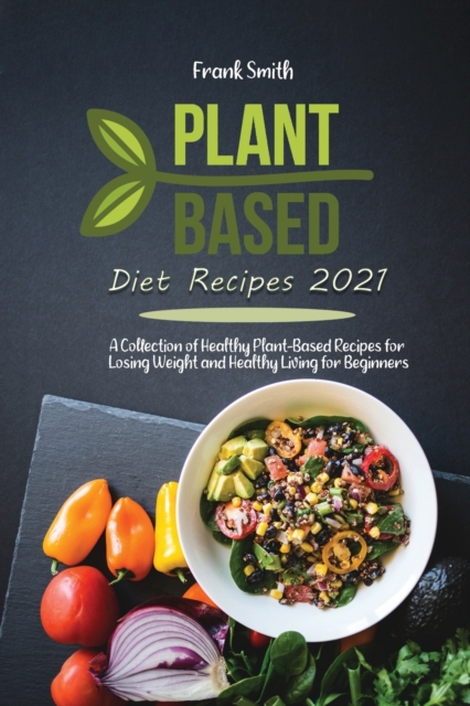 Plant Based Diet Recipes 2021 : A Collection of Healthy Plant-Based Recipes for Losing Weight and Healthy Living for Beginners, Paperback / softback Book
