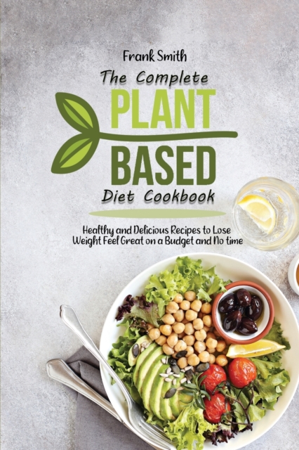 The Complete Plant Based Diet Cookbook : Healthy and Delicious Recipes to Lose Weight Feel Great on a Budget and No time, Paperback / softback Book