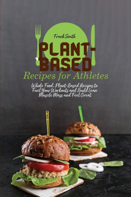 Plant-Based Recipes for Athletes : Whole Food, Plant-Based Recipes to Fuel Your Workouts and Build Lean Muscle Mass and Feel Great, Paperback / softback Book