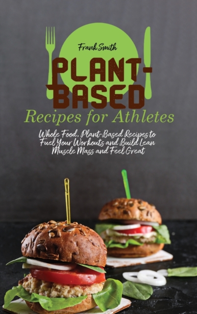 Plant-Based Recipes for Athletes : Whole Food, Plant-Based Recipes to Fuel Your Workouts and Build Lean Muscle Mass and Feel Great, Hardback Book