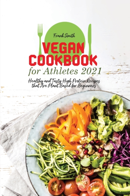 Vegan Cookbook for Athletes 2021 : Healthy and Tasty High Protein Recipes that Are Plant Based for Beginners, Paperback / softback Book