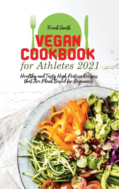 Vegan Cookbook for Athletes 2021 : Healthy and Tasty High Protein Recipes that Are Plant Based for Beginners, Hardback Book