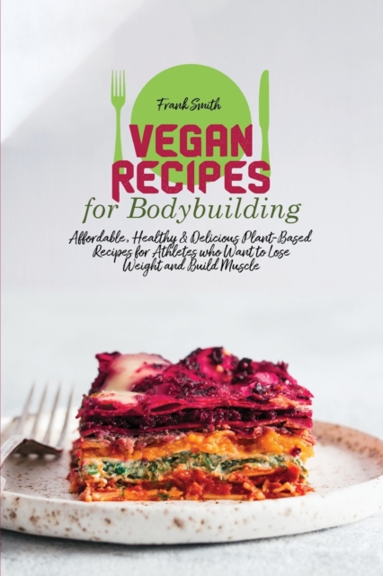Vegan Recipes for Bodybuilding : Affordable, Healthy & Delicious Plant-Based Recipes for Athletes who Want to Lose Weight and Build Muscle, Paperback / softback Book