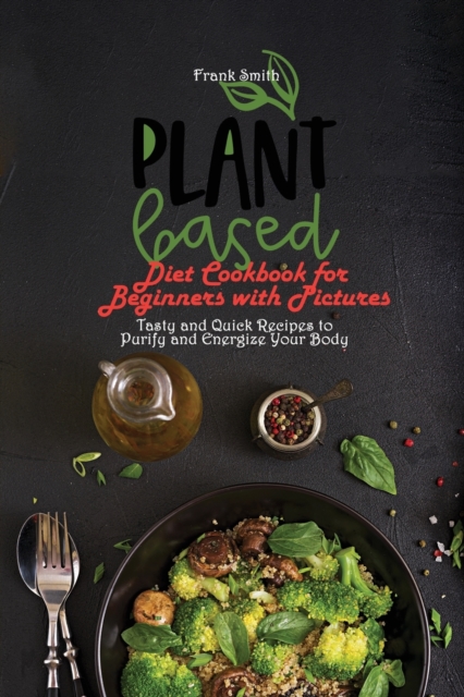 Plant Based Diet Cookbook for Beginners with Pictures : Tasty and Quick Recipes to Purify and Energize Your Body, Paperback / softback Book