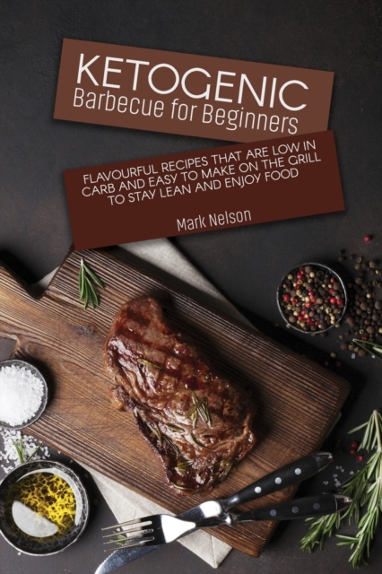 Ketogenic Barbecue for Beginners : Flavourful Recipes that Are Low in Carb and Easy to Make on the Grill to Stay Lean and Enjoy Food, Paperback / softback Book