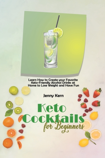 Keto Cocktails for Beginners : Learn How to Create your Favorite Keto-Friendly Alcohol Drinks at Home to Lose Weight and Have Fun, Paperback / softback Book