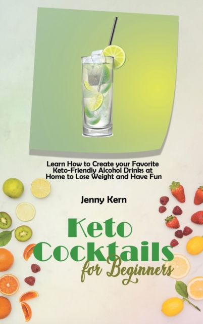Keto Cocktails for Beginners : Learn How to Create your Favorite Keto-Friendly Alcohol Drinks at Home to Lose Weight and Have Fun, Hardback Book