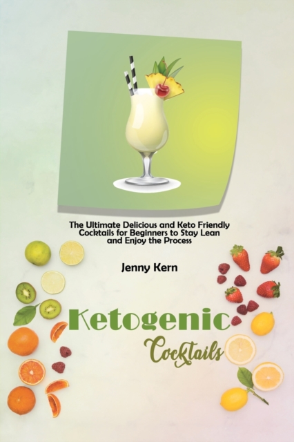 Ketogenic Cocktails : The Ultimate Delicious and Keto Friendly Cocktails for Beginners to Stay Lean and Enjoy the Process, Paperback / softback Book
