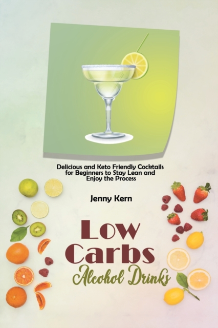 Low Carbs Alcohol Drinks : Delicious and Keto Friendly Cocktails for Beginners to Stay Lean and Enjoy the Process, Paperback / softback Book