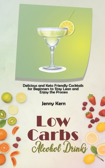 Low Carbs Alcohol Drinks : Delicious and Keto Friendly Cocktails for Beginners to Stay Lean and Enjoy the Process, Hardback Book