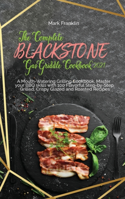 The Complete Blackstone Gas Griddle Cookbook 2021 : A Mouth-Watering Grilling Cookbook, Master your BBQ skills with 100 Flavorful Step-by-Step Grilled, Crispy Glazed and Roasted Recipes, Hardback Book
