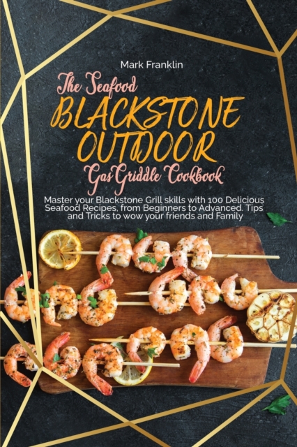 The Seafood Blackstone Outdoor Gas Griddle Cookbook : Master your Blackstone Grill skills with 100 Delicious Seafood Recipes, from Beginners to Advanced. Tips and Tricks to wow your friends and Family, Paperback / softback Book